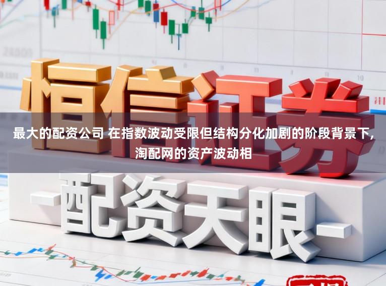 最大的配资公司 在指数波动受限但结构分化加剧的阶段背景下，淘配网的资产波动相