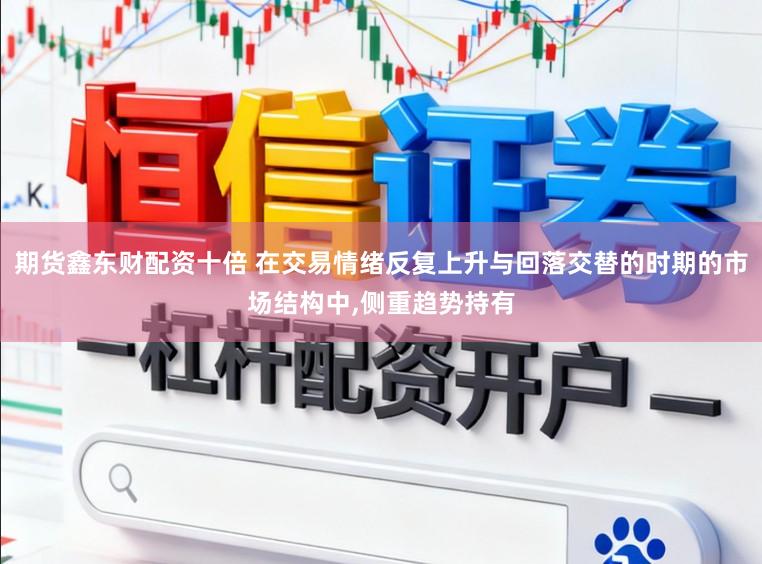 期货鑫东财配资十倍 在交易情绪反复上升与回落交替的时期的市场结构中，侧重趋势持有