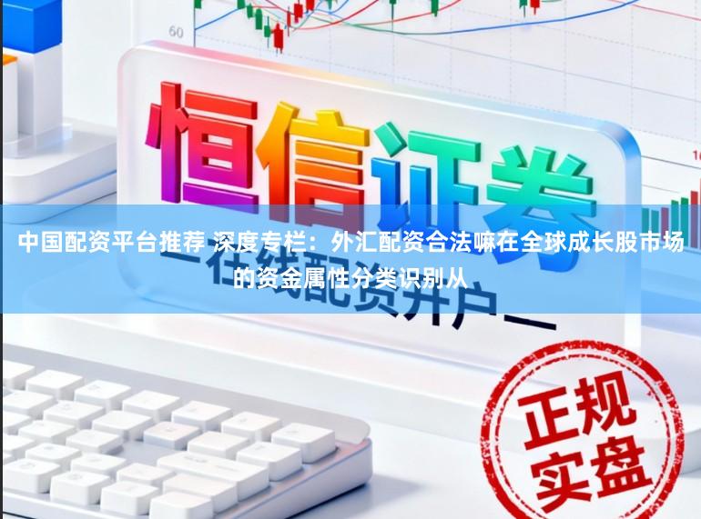 中国配资平台推荐 深度专栏：外汇配资合法嘛在全球成长股市场的资金属性分类识别从