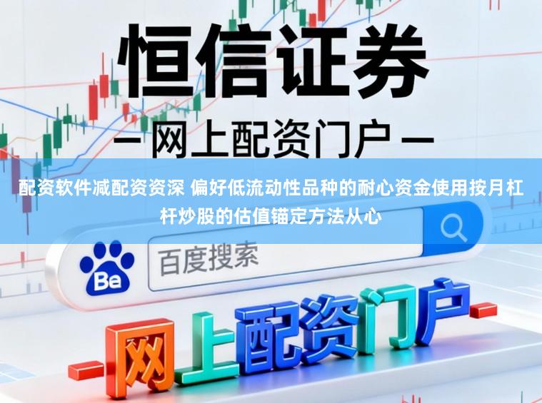 配资软件减配资资深 偏好低流动性品种的耐心资金使用按月杠杆炒股的估值锚定方法从心