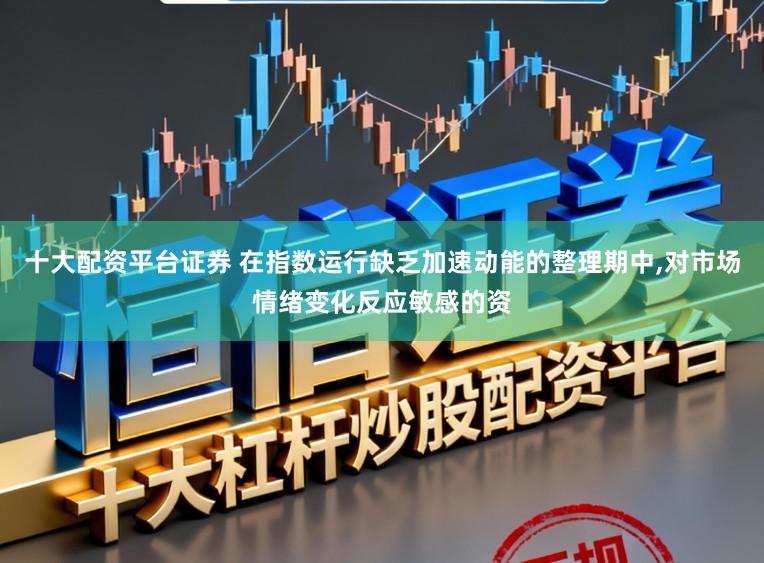 十大配资平台证券 在指数运行缺乏加速动能的整理期中，对市场情绪变化反应敏感的资