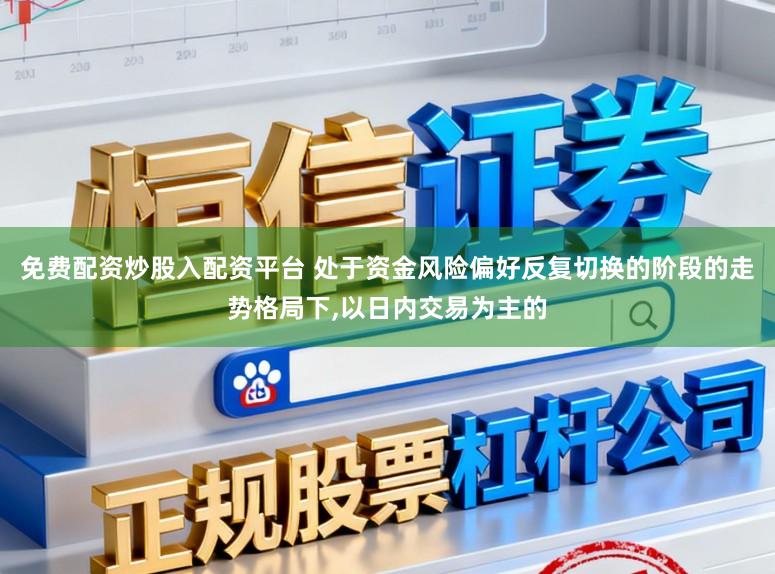 免费配资炒股入配资平台 处于资金风险偏好反复切换的阶段的走势格局下，以日内交易为主的
