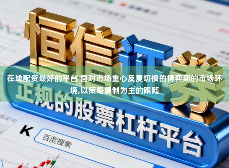 在线配资最好的平台 面对市场重心反复切换的博弈期的市场环境,以策略复制为主的跟随