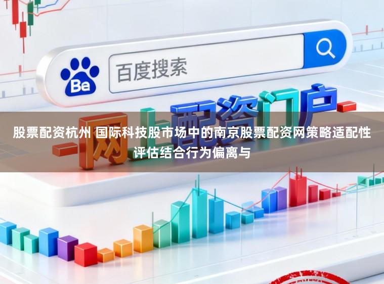 股票配资杭州 国际科技股市场中的南京股票配资网策略适配性评估结合行为偏离与