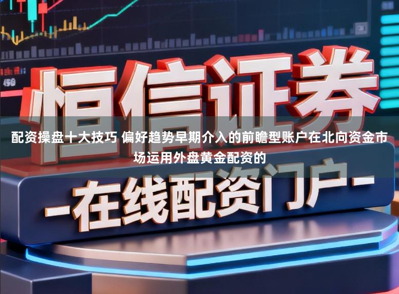 配资操盘十大技巧 偏好趋势早期介入的前瞻型账户在北向资金市场运用外盘黄金配资的