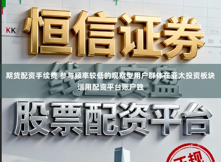 期货配资手续费 参与频率较低的观察型用户群体在亚太投资板块运用配资平台账户独