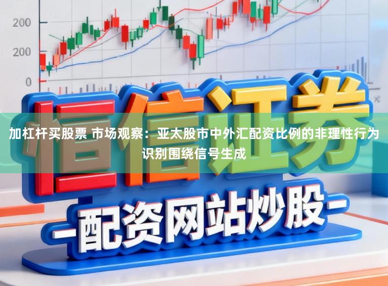 加杠杆买股票 市场观察：亚太股市中外汇配资比例的非理性行为识别围绕信号生成