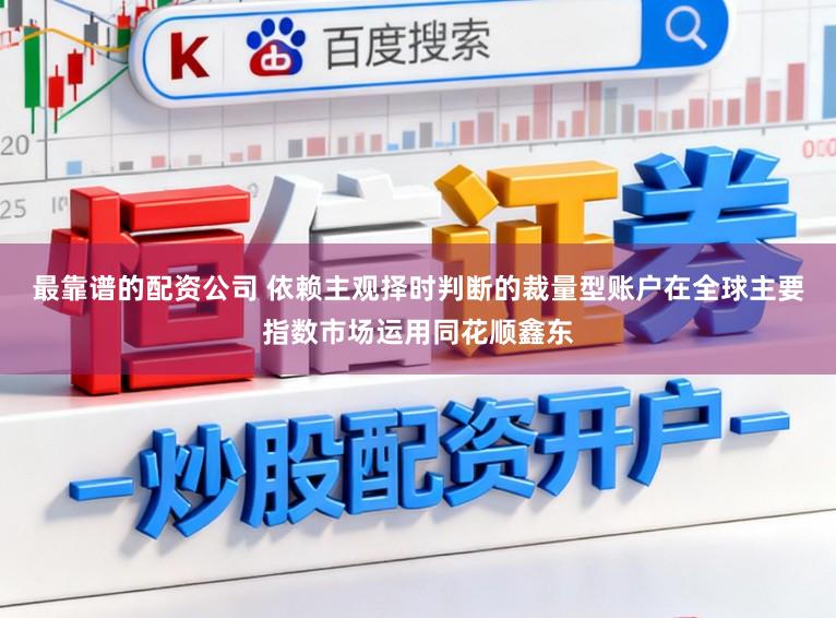 最靠谱的配资公司 依赖主观择时判断的裁量型账户在全球主要指数市场运用同花顺鑫东