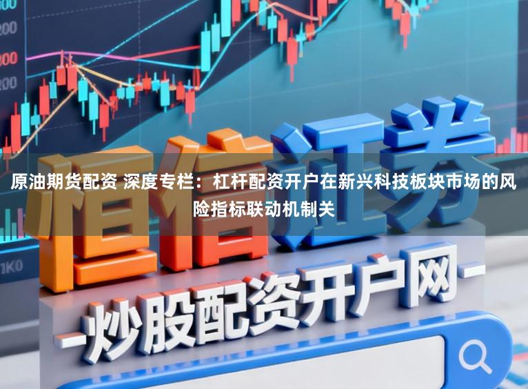 原油期货配资 深度专栏:杠杆配资开户在新兴科技板块市场的风险指标联动机制关