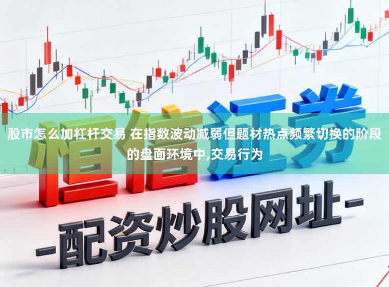 股市怎么加杠杆交易 在指数波动减弱但题材热点频繁切换的阶段的盘面环境中，交易行为