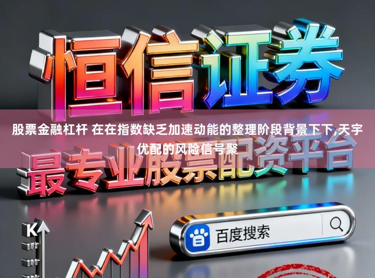 股票金融杠杆 在在指数缺乏加速动能的整理阶段背景下下，天宇优配的风险信号聚