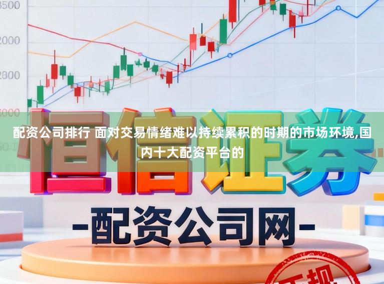 配资公司排行 面对交易情绪难以持续累积的时期的市场环境，国内十大配资平台的