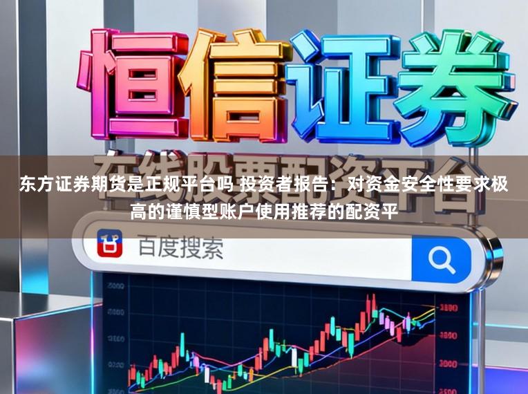 东方证券期货是正规平台吗 投资者报告:对资金安全性要求极高的谨慎型账户使用推荐的配资平
