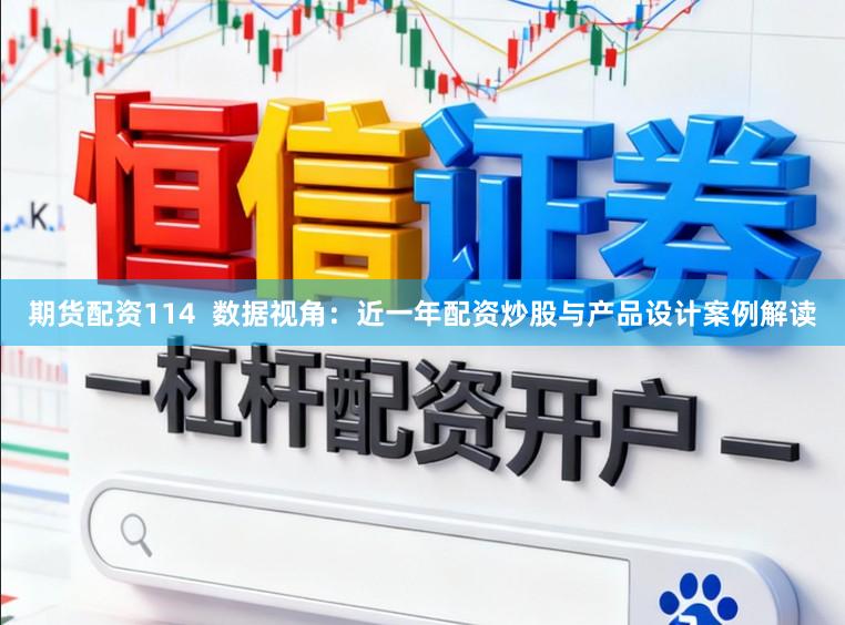 期货配资114 数据视角:近一年配资炒股与产品设计案例解读
