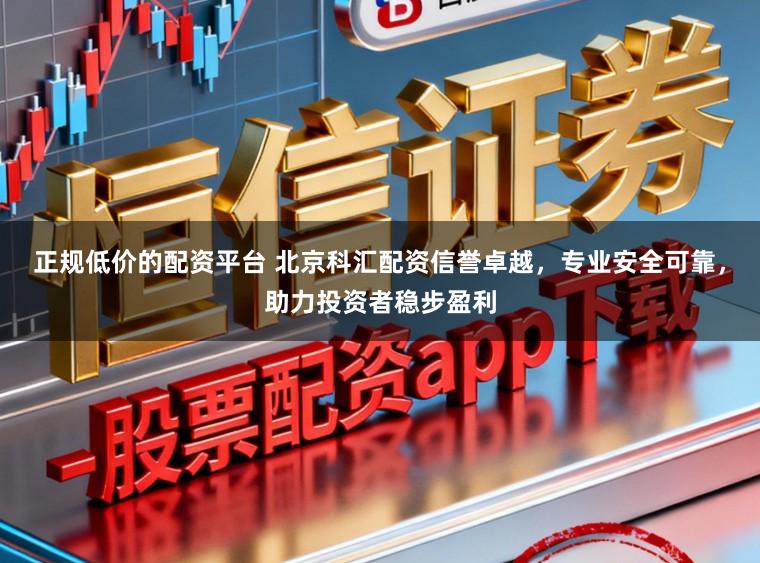 正规低价的配资平台 北京科汇配资信誉卓越,专业安全可靠,助力投资者稳步盈利