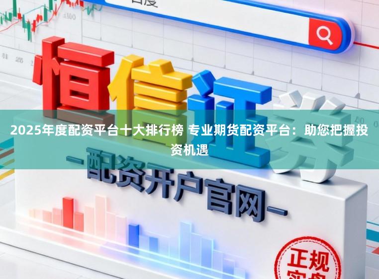 2025年度配资平台十大排行榜 专业期货配资平台：助您把握投资机遇