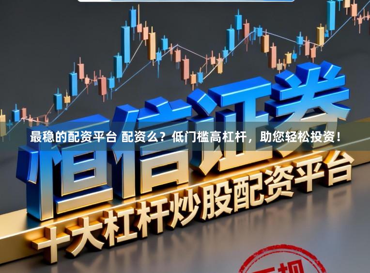 最稳的配资平台 配资么?低门槛高杠杆,助您轻松投资!