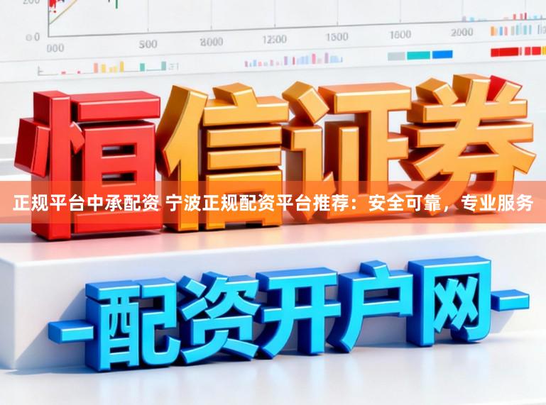 正规平台中承配资 宁波正规配资平台推荐：安全可靠，专业服务