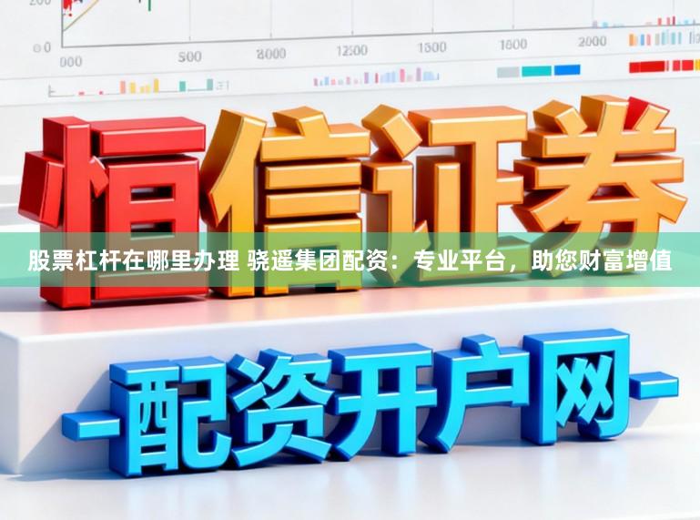 股票杠杆在哪里办理 骁遥集团配资：专业平台，助您财富增值