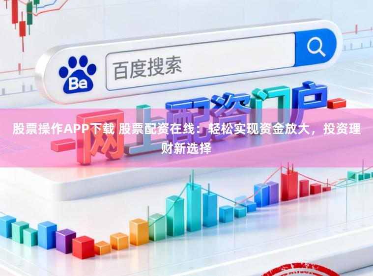 股票操作APP下载 股票配资在线：轻松实现资金放大，投资理财新选择