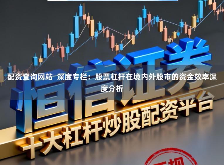 配资查询网站 深度专栏:股票杠杆在境内外股市的资金效率深度分析