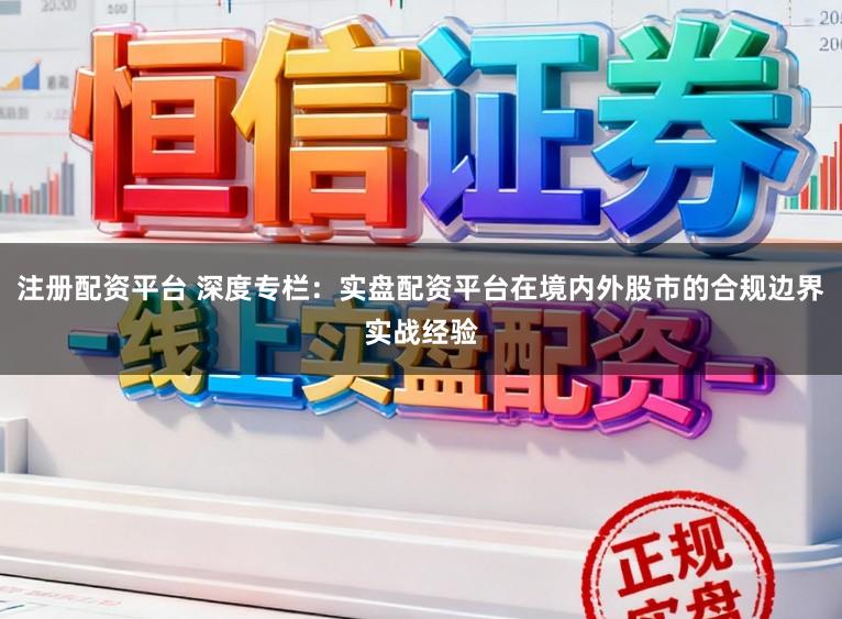 注册配资平台 深度专栏:实盘配资平台在境内外股市的合规边界实战经验
