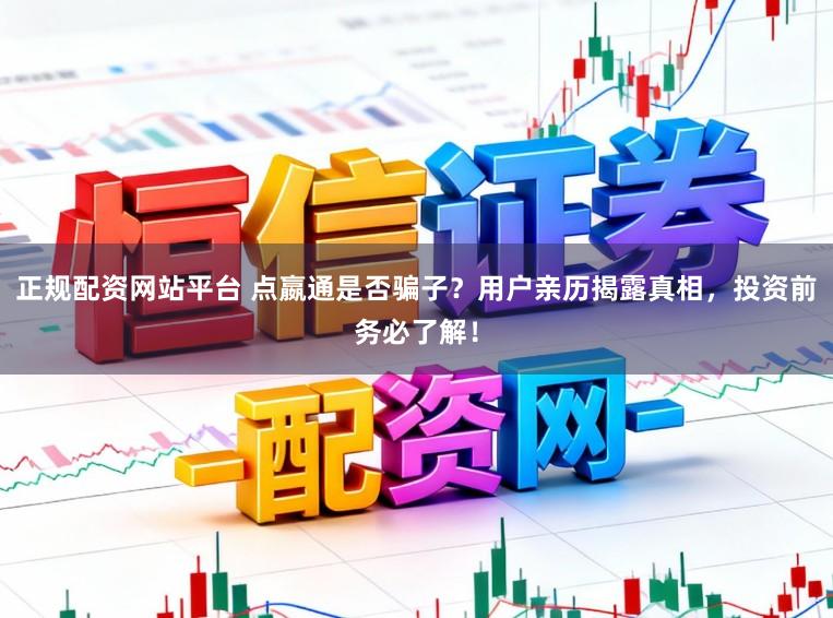 正规配资网站平台 点嬴通是否骗子?用户亲历揭露真相,投资前务必了解!