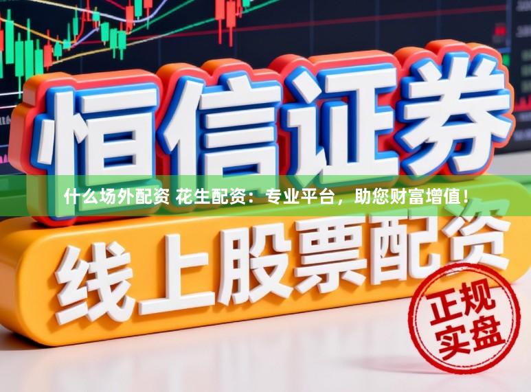 什么场外配资 花生配资：专业平台，助您财富增值！