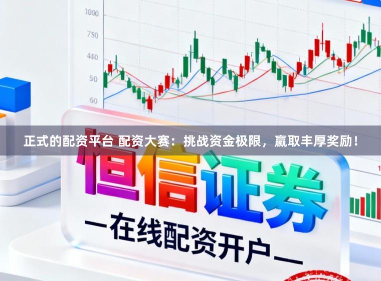 正式的配资平台 配资大赛：挑战资金极限，赢取丰厚奖励！