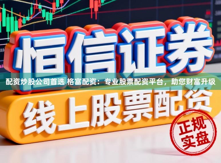 配资炒股公司首选 格富配资：专业股票配资平台，助您财富升级