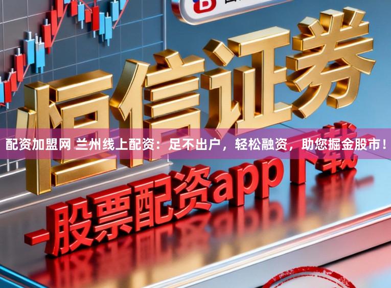 配资加盟网 兰州线上配资：足不出户，轻松融资，助您掘金股市！