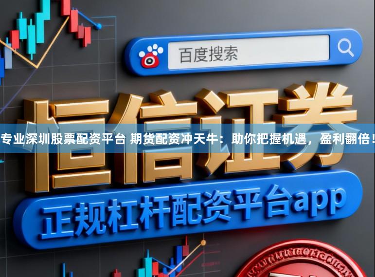 专业深圳股票配资平台 期货配资冲天牛：助你把握机遇，盈利翻倍！