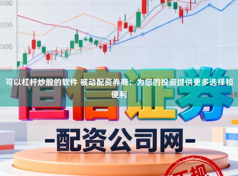 可以杠杆炒股的软件 被动配资券商：为您的投资提供更多选择和便利