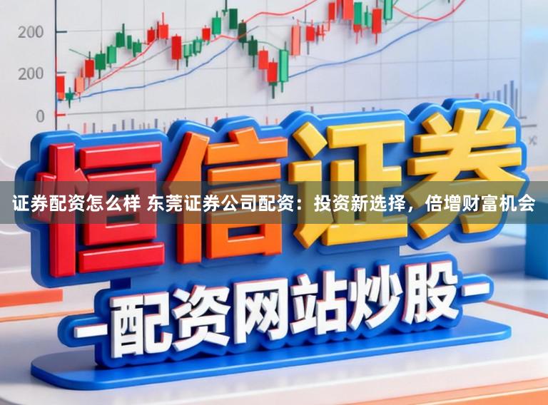 证券配资怎么样 东莞证券公司配资：投资新选择，倍增财富机会