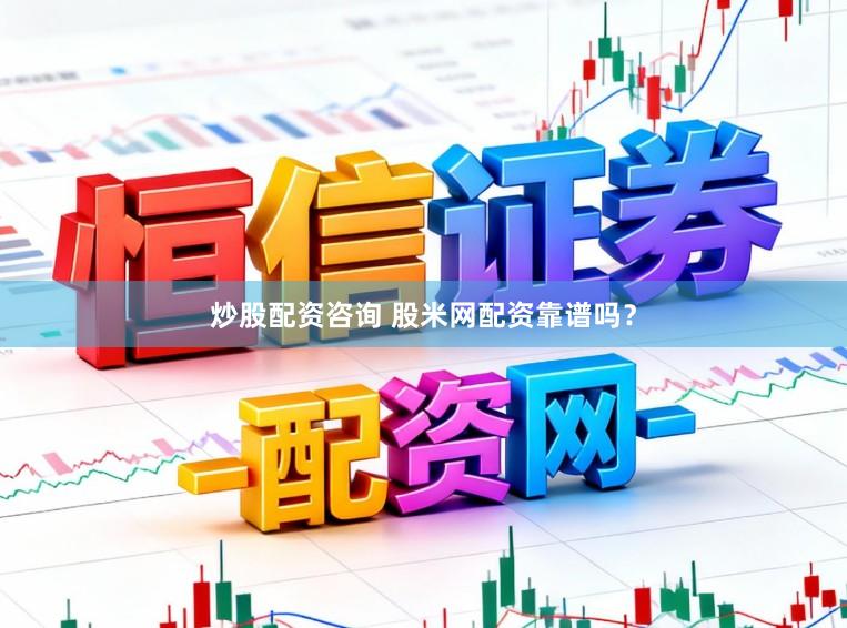 炒股配资咨询 股米网配资靠谱吗？