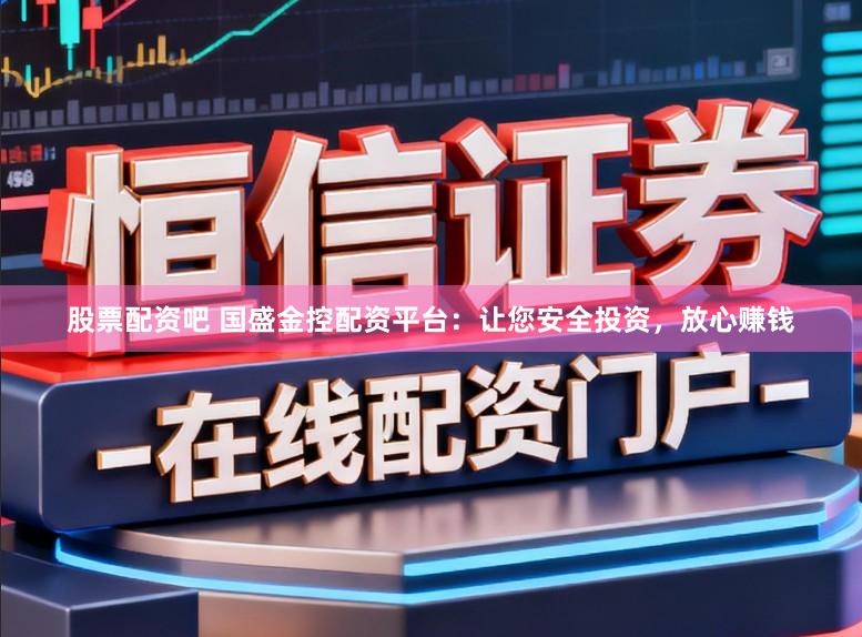 股票配资吧 国盛金控配资平台：让您安全投资，放心赚钱