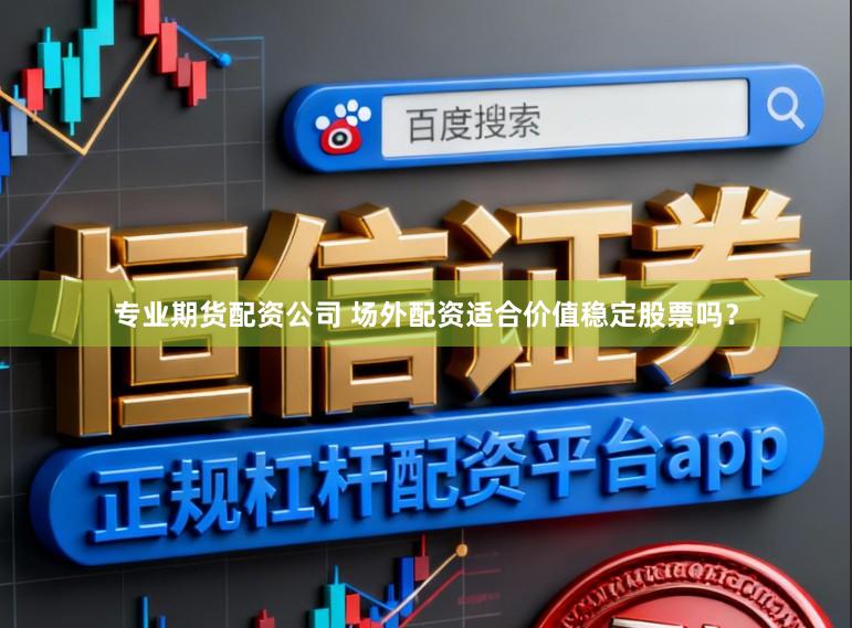 专业期货配资公司 场外配资适合价值稳定股票吗？
