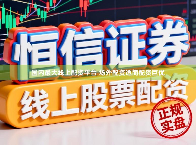 国内最大线上配资平台 场外配资适简配资巨优