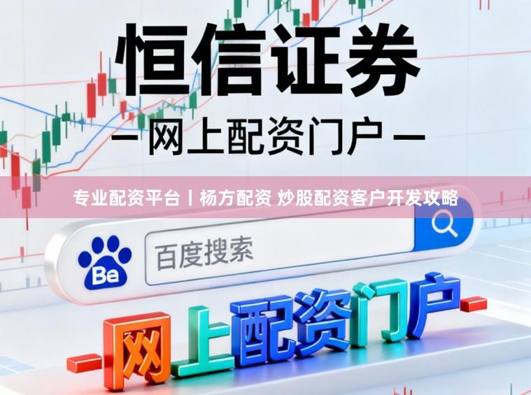 专业配资平台丨杨方配资 炒股配资客户开发攻略
