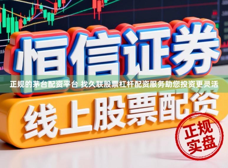 正规的茅台配资平台 找久联股票杠杆配资服务助您投资更灵活