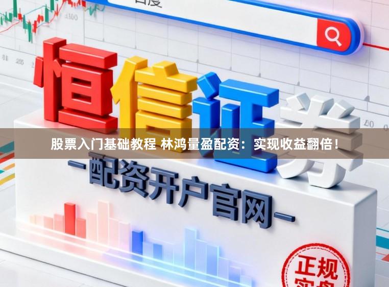 股票入门基础教程 林鸿量盈配资：实现收益翻倍！