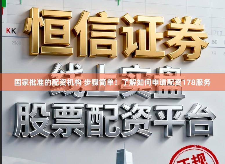 国家批准的配资机构 步骤简单!了解如何申请配资178服务