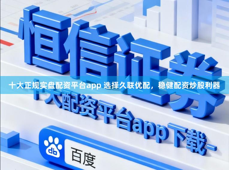 十大正规实盘配资平台app 选择久联优配，稳健配资炒股利器