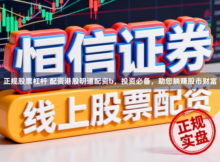 正规股票杠杆 配资港股明道配资b，投资必备，助您躺赚股市财富