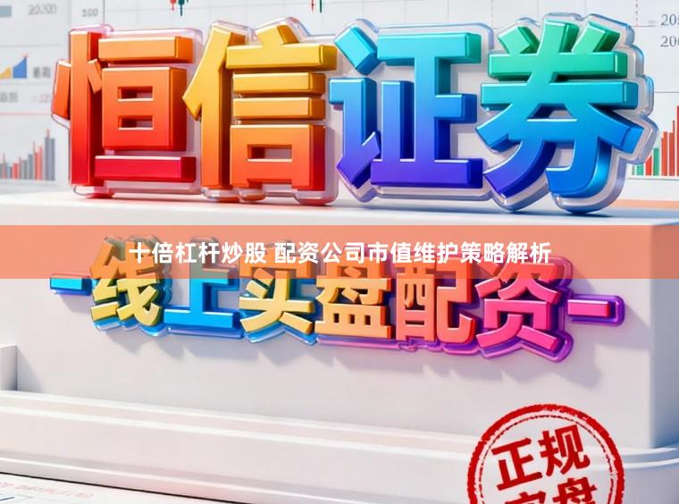 十倍杠杆炒股 配资公司市值维护策略解析