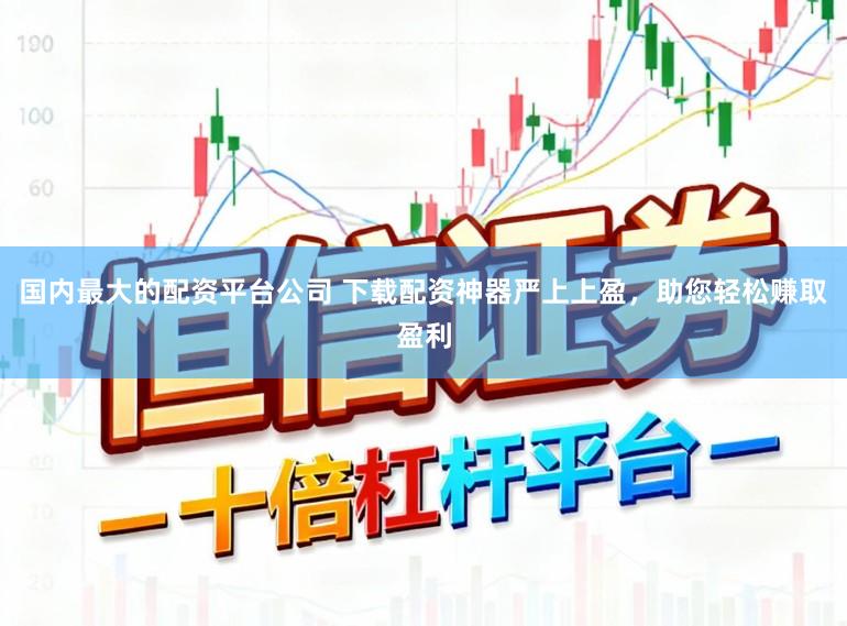 国内最大的配资平台公司 下载配资神器严上上盈，助您轻松赚取盈利