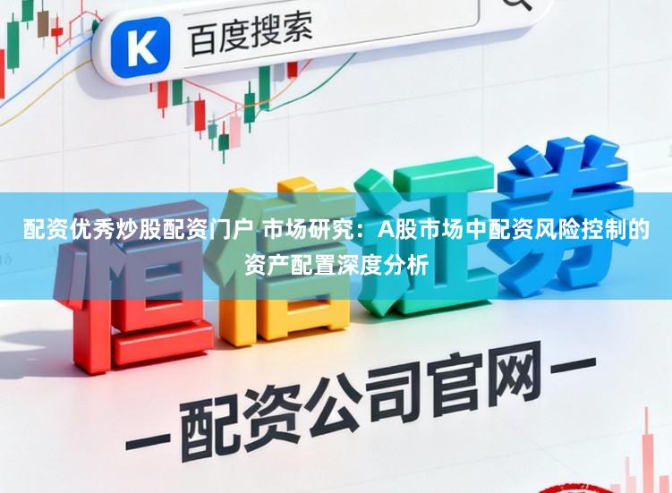 配资优秀炒股配资门户 市场研究：A股市场中配资风险控制的资产配置深度分析