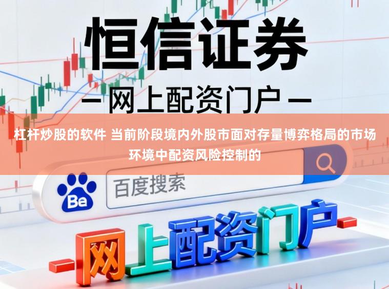 杠杆炒股的软件 当前阶段境内外股市面对存量博弈格局的市场环境中配资风险控制的