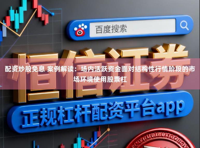 配资炒股免息 案例解读：场内活跃资金面对结构性行情阶段的市场环境使用股票杠