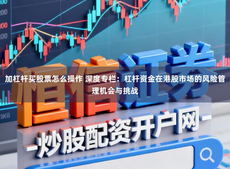 加杠杆买股票怎么操作 深度专栏：杠杆资金在港股市场的风险管理机会与挑战